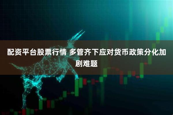 配资平台股票行情 多管齐下应对货币政策分化加剧难题