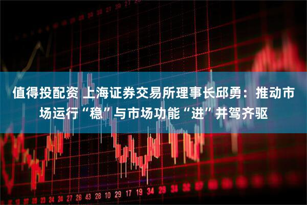 值得投配资 上海证券交易所理事长邱勇：推动市场运行“稳”与市场功能“进”并驾齐驱