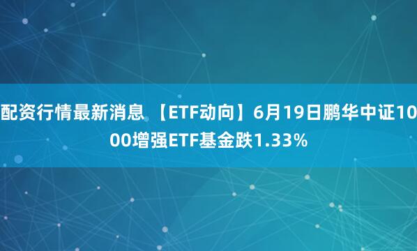 配资行情最新消息 【ETF动向】6月19日鹏华中证1000增强ETF基金跌1.33%