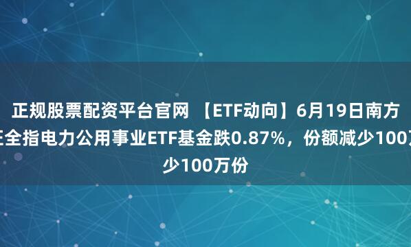 正规股票配资平台官网 【ETF动向】6月19日南方中证全指电力公用事业ETF基金跌0.87%，份额减少100万份
