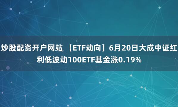 炒股配资开户网站 【ETF动向】6月20日大成中证红利低波动100ETF基金涨0.19%