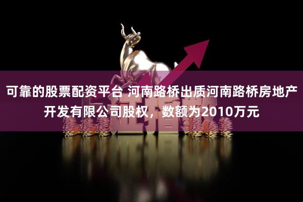 可靠的股票配资平台 河南路桥出质河南路桥房地产开发有限公司股权，数额为2010万元