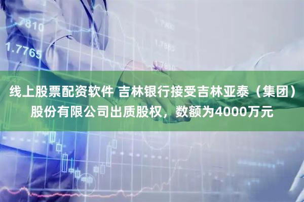 线上股票配资软件 吉林银行接受吉林亚泰（集团）股份有限公司出质股权，数额为4000万元