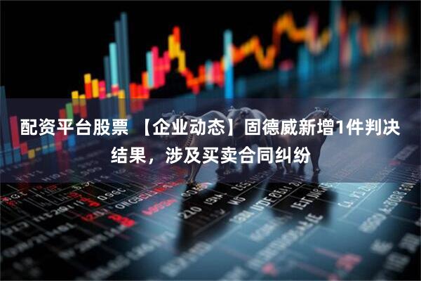 配资平台股票 【企业动态】固德威新增1件判决结果，涉及买卖合同纠纷