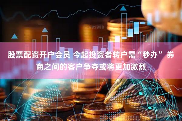 股票配资开户会员 今起投资者转户需“秒办” 券商之间的客户争夺或将更加激烈