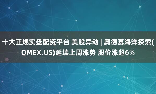十大正规实盘配资平台 美股异动 | 奥德赛海洋探索(OMEX.US)延续上周涨势 股价涨超6%
