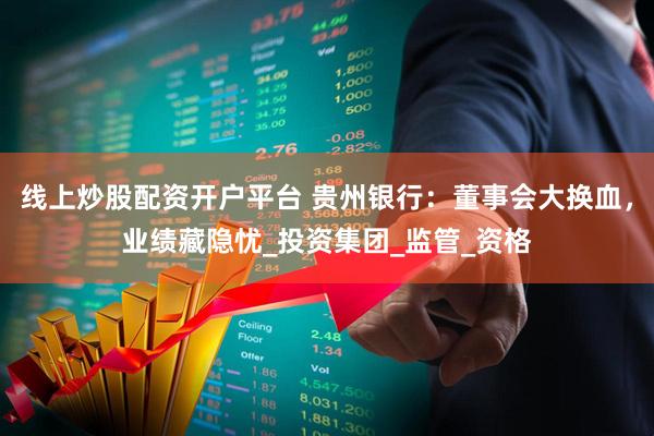 线上炒股配资开户平台 贵州银行：董事会大换血，业绩藏隐忧_投资集团_监管_资格