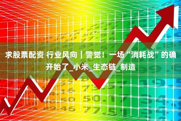求股票配资 行业风向｜警觉！一场“消耗战”的确开始了_小米_生态链_制造