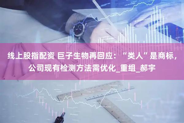 线上股指配资 巨子生物再回应：“类人”是商标，公司现有检测方法需优化_重组_郝宇