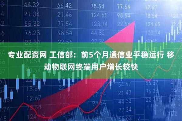 专业配资网 工信部：前5个月通信业平稳运行 移动物联网终端用户增长较快