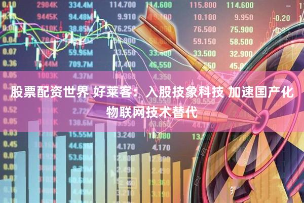 股票配资世界 好莱客：入股技象科技 加速国产化物联网技术替代
