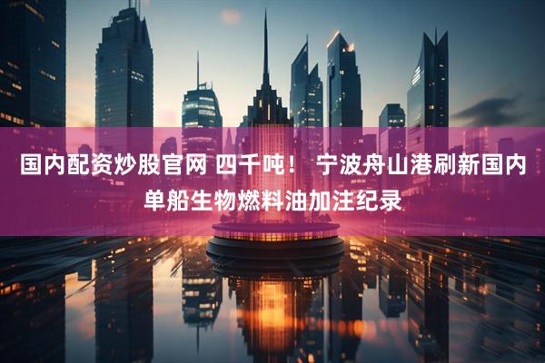 国内配资炒股官网 四千吨！ 宁波舟山港刷新国内单船生物燃料油加注纪录