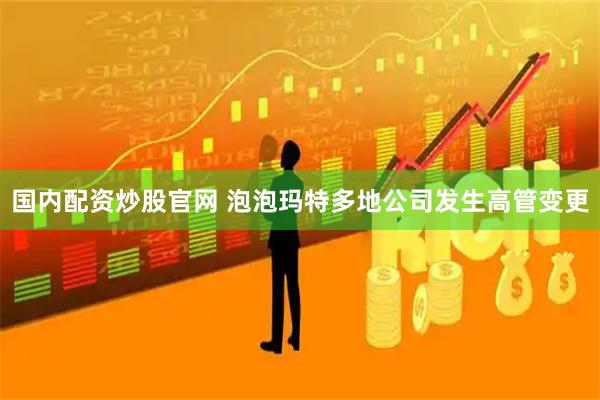 国内配资炒股官网 泡泡玛特多地公司发生高管变更