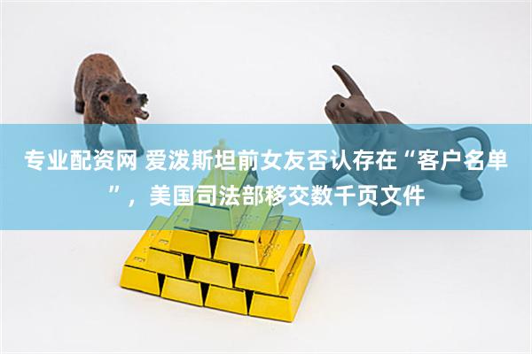 专业配资网 爱泼斯坦前女友否认存在“客户名单”，美国司法部移交数千页文件