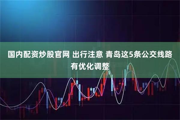 国内配资炒股官网 出行注意 青岛这5条公交线路有优化调整