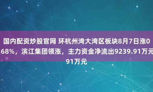 国内配资炒股官网 环杭州湾大湾区板块8月7日涨0.68%，滨江集团领涨，主力资金净流出9239.91万元