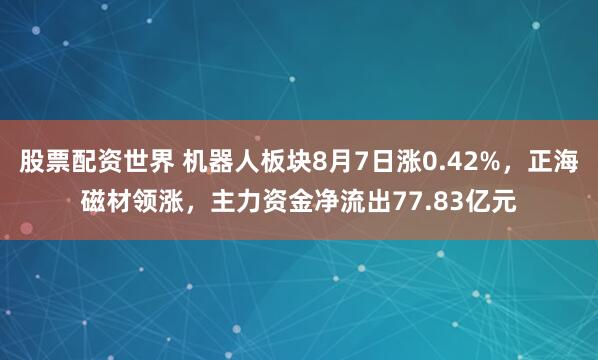 股票配资世界 机器人板块8月7日涨0.42%，正海磁材领涨，主力资金净流出77.83亿元