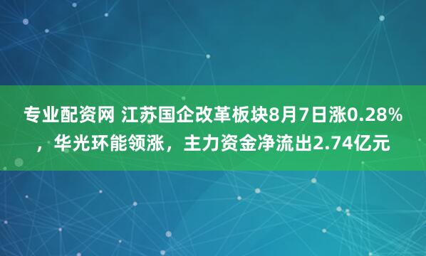 专业配资网 江苏国企改革板块8月7日涨0.28%，华光环能领涨，主力资金净流出2.74亿元