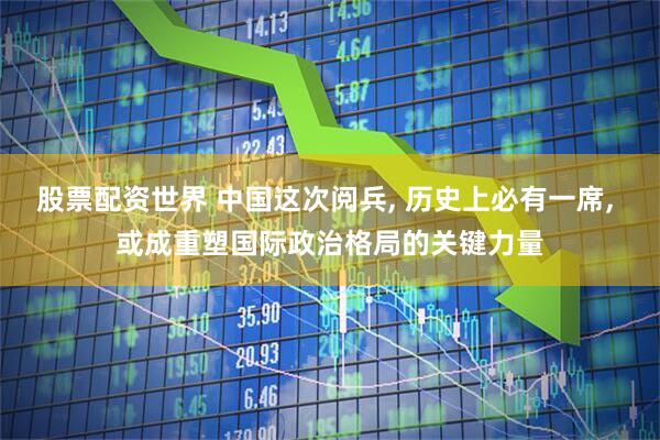 股票配资世界 中国这次阅兵, 历史上必有一席, 或成重塑国际政治格局的关键力量