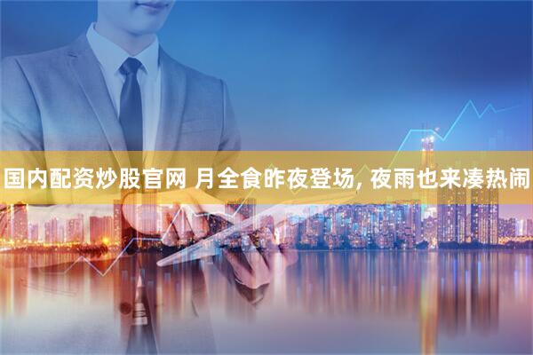 国内配资炒股官网 月全食昨夜登场, 夜雨也来凑热闹