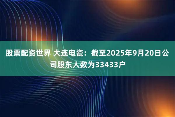 股票配资世界 大连电瓷：截至2025年9月20日公司股东人数为33433户