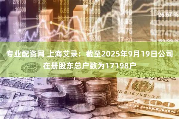 专业配资网 上海艾录：截至2025年9月19日公司在册股东总户数为17198户
