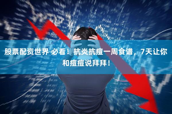 股票配资世界 必看！抗炎抗痘一周食谱，7天让你和痘痘说拜拜！