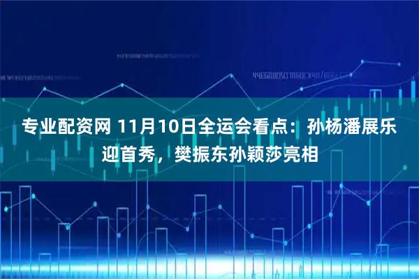 专业配资网 11月10日全运会看点：孙杨潘展乐迎首秀，樊振东孙颖莎亮相