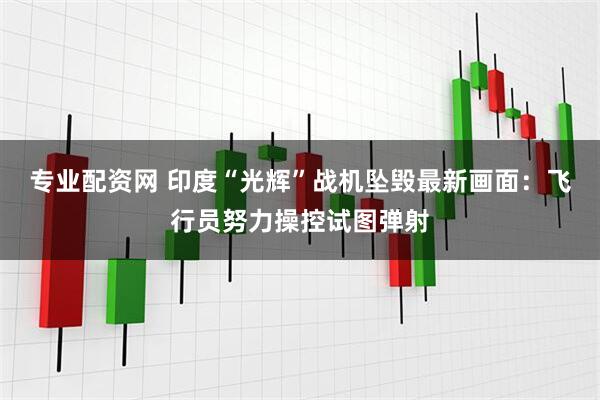 专业配资网 印度“光辉”战机坠毁最新画面：飞行员努力操控试图弹射
