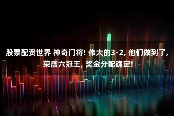 股票配资世界 神奇门将! 伟大的3-2, 他们做到了, 荣膺六冠王, 奖金分配确定!