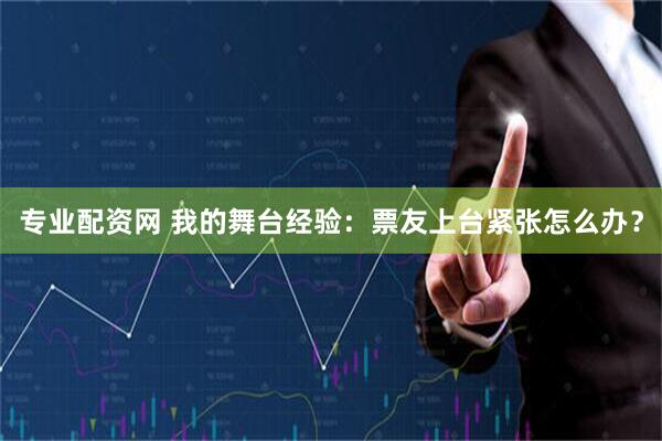 专业配资网 我的舞台经验：票友上台紧张怎么办？