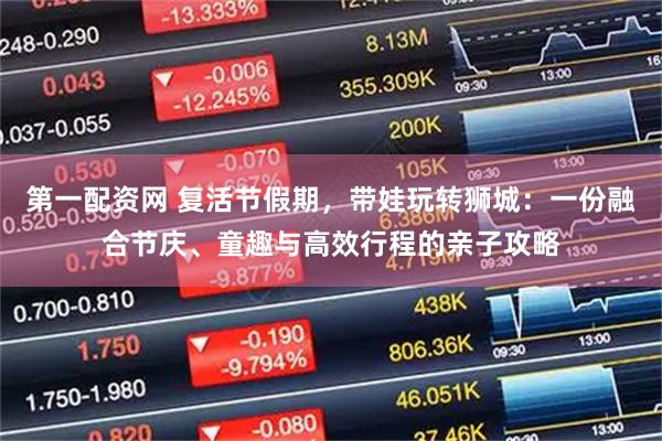 第一配资网 复活节假期，带娃玩转狮城：一份融合节庆、童趣与高效行程的亲子攻略