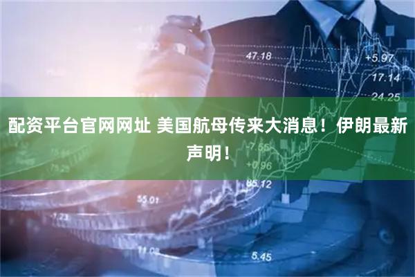 配资平台官网网址 美国航母传来大消息！伊朗最新声明！